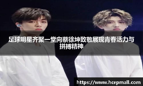 足球明星齐聚一堂向蔡徐坤致敬展现青春活力与拼搏精神
